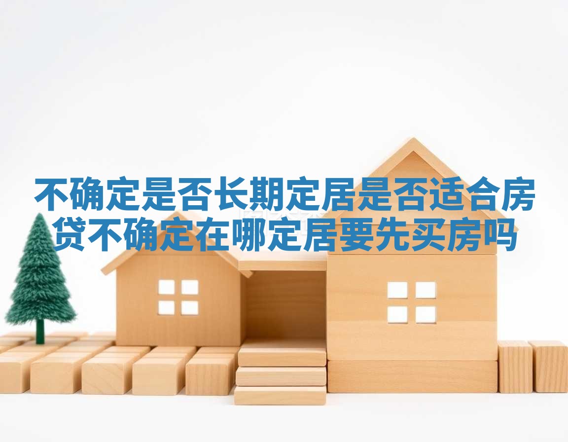 不确定是否长期定居是否适合房贷 不确定在哪定居要先买房吗