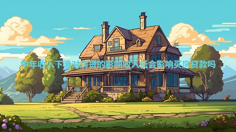 中年收入下滑对房贷的影响_收入低会影响买房贷款吗