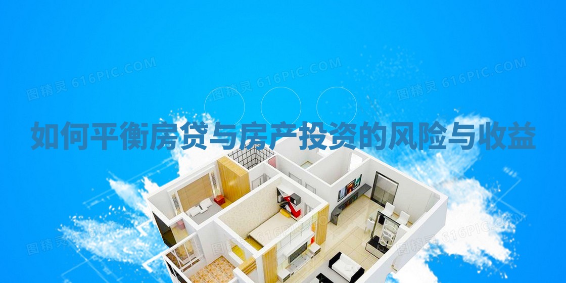 如何平衡房贷与房产投资的风险与收益 