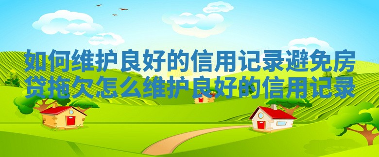 如何维护良好的信用记录避免房贷拖欠 怎么维护良好的信用记录