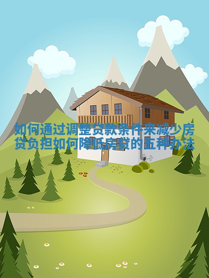 如何通过调整贷款条件来减少房贷负担 如何降低房贷的五种办法