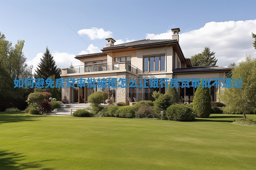如何避免房贷审批被拒 怎么让银行房贷审批不通过