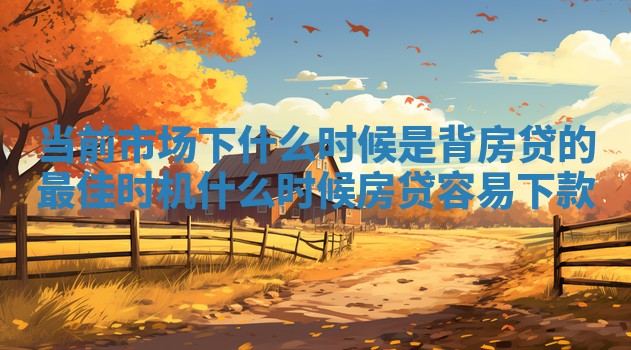 当前市场下什么时候是背房贷的最佳时机_什么时候房贷容易下款