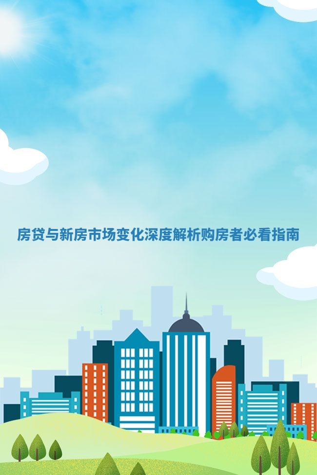 房贷与新房市场变化深度解析购房者必看指南