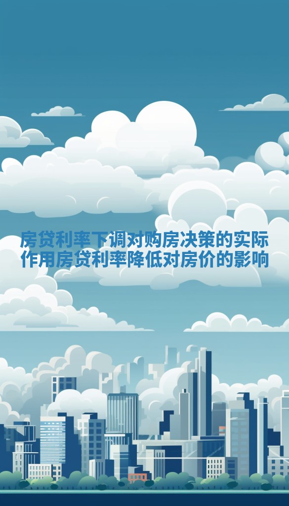 房贷利率下调对购房决策的实际作用_房贷利率降低对房价的影响