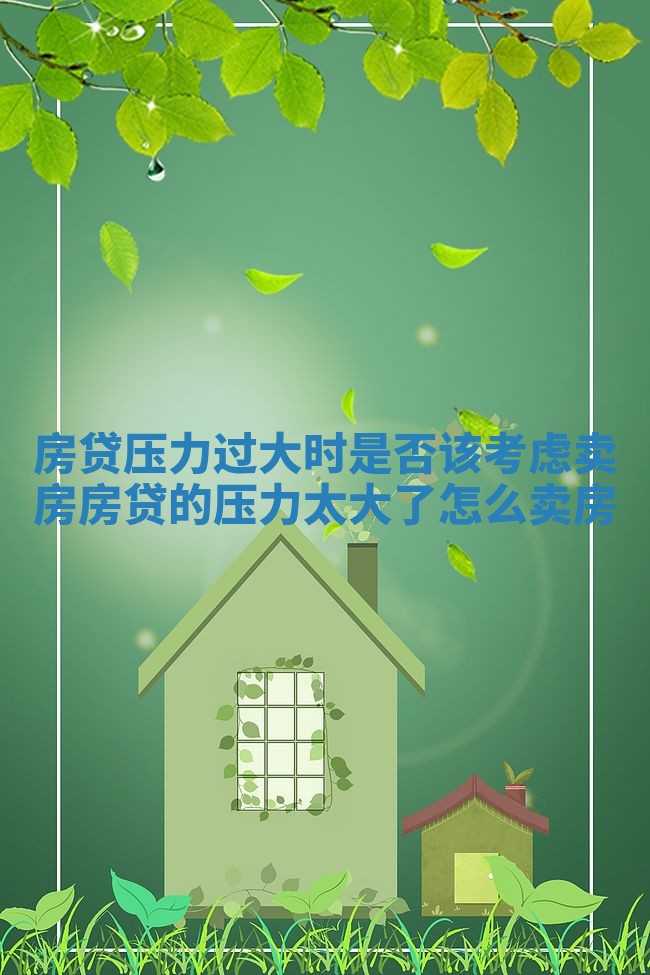 房贷压力过大时是否该考虑卖房_房贷的压力太大了怎么卖房