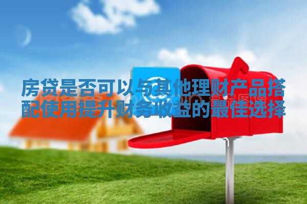 房贷是否可以与其他理财产品搭配使用提升财务收益的最佳选择