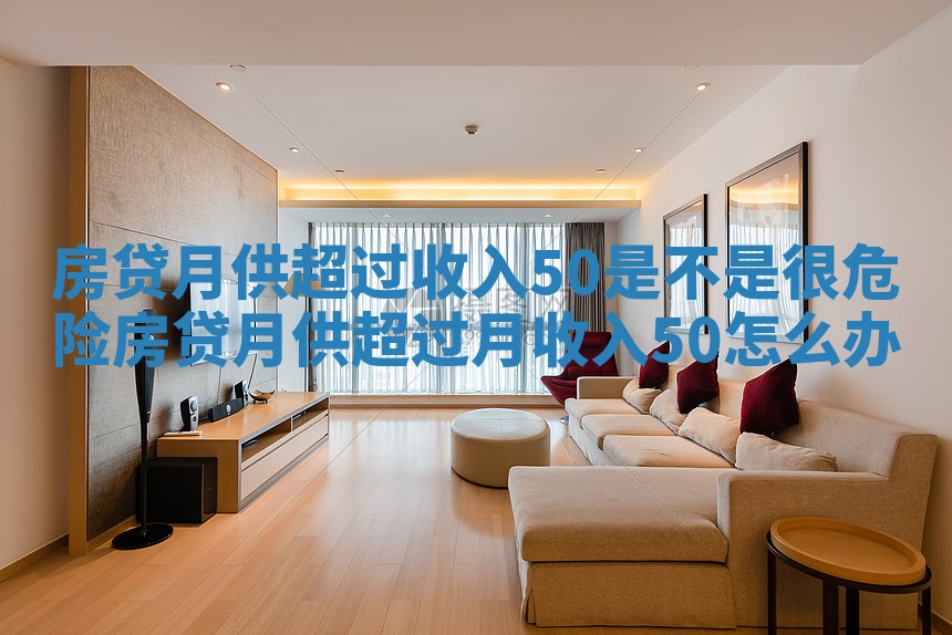 房贷月供超过收入50是不是很危险 房贷月供超过月收入50怎么办