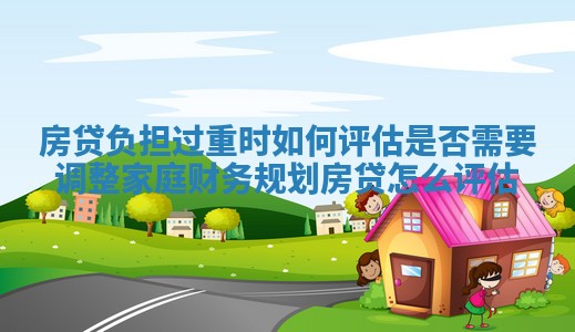 房贷负担过重时如何评估是否需要调整家庭财务规划_房贷怎么评估