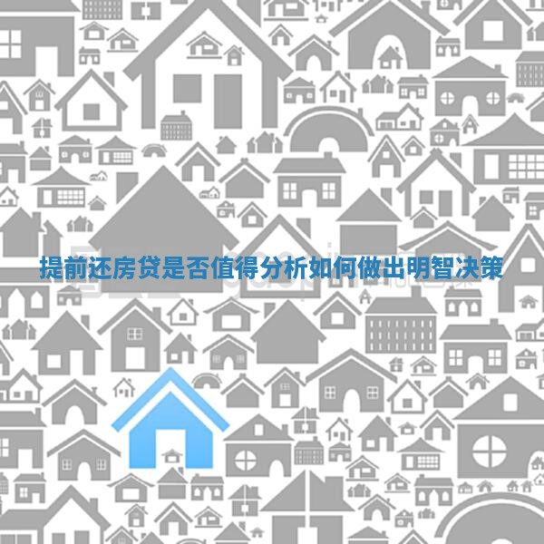 提前还房贷是否值得分析如何做出明智决策