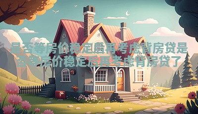 是否等房价稳定后再考虑背房贷_是否等房价稳定后再考虑背房贷了