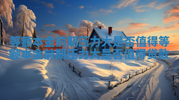 等额本金前期压力大是否值得 等额本金前期压力大是否值得贷款