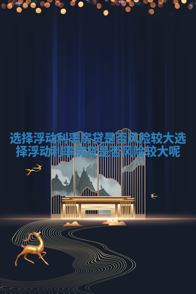 选择浮动利率房贷是否风险较大_选择浮动利率房贷是否风险较大呢