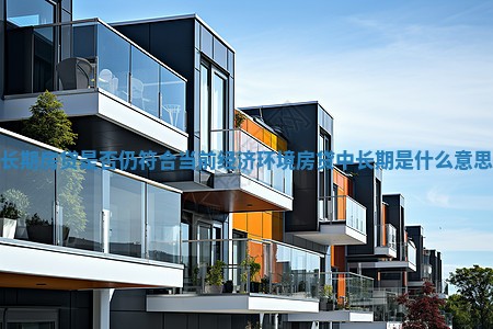 长期房贷是否仍符合当前经济环境 房贷中长期是什么意思